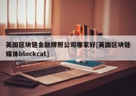 英国区块链金融牌照公司哪家好[英国区块链媒体blockcat]