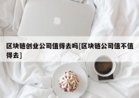 区块链创业公司值得去吗[区块链公司值不值得去]