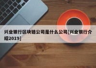 兴业银行区块链公司是什么公司[兴业银行介绍2019]