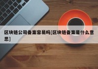 区块链公司备案容易吗[区块链备案是什么意思]