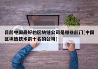 目前中国最好的区块链公司是哪些部门[中国区块链技术前十名的公司]