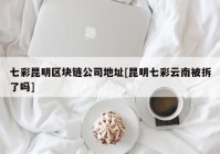 七彩昆明区块链公司地址[昆明七彩云南被拆了吗]