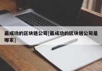 最成功的区块链公司[最成功的区块链公司是哪家]