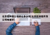 北京区块链公司转让多少钱[北京区块链开发公司哪里好]