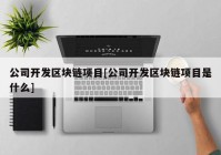 公司开发区块链项目[公司开发区块链项目是什么]