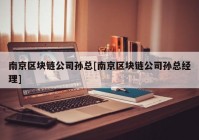 南京区块链公司孙总[南京区块链公司孙总经理]