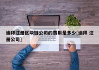 迪拜注册区块链公司的费用是多少[迪拜 注册公司]