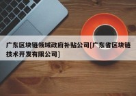 广东区块链领域政府补贴公司[广东省区块链技术开发有限公司]