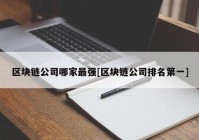 区块链公司哪家最强[区块链公司排名第一]