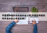 平度区块链软件开发外包公司[平度区块链软件开发外包公司怎么样]