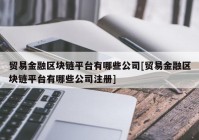 贸易金融区块链平台有哪些公司[贸易金融区块链平台有哪些公司注册]