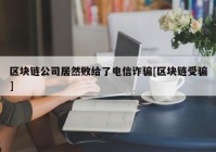 区块链公司居然败给了电信诈骗[区块链受骗]