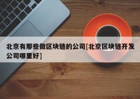 北京有那些做区块链的公司[北京区块链开发公司哪里好]