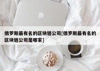 俄罗斯最有名的区块链公司[俄罗斯最有名的区块链公司是哪家]