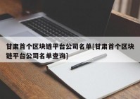 甘肃首个区块链平台公司名单[甘肃首个区块链平台公司名单查询]