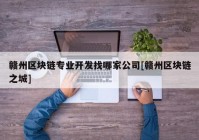 赣州区块链专业开发找哪家公司[赣州区块链之城]