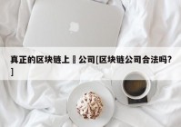 真正的区块链上巿公司[区块链公司合法吗?]