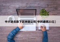 中兴通讯旗下区块链公司[中兴通讯21亿]