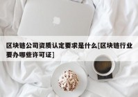 区块链公司资质认定要求是什么[区块链行业要办哪些许可证]