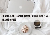 未来最具潜力的区块链公司[未来最具潜力的区块链公司是]