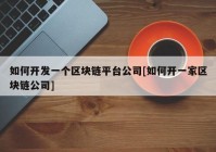 如何开发一个区块链平台公司[如何开一家区块链公司]