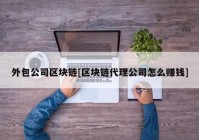 外包公司区块链[区块链代理公司怎么赚钱]