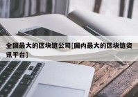 全国最大的区块链公司[国内最大的区块链资讯平台]